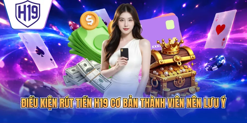 Điều kiện rút tiền H19 cơ bản thành viên nên lưu ý