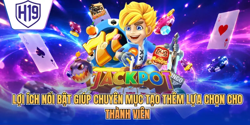 Lợi ích nổi bật giúp chuyên mục tạo thêm lựa chọn cho thành viên